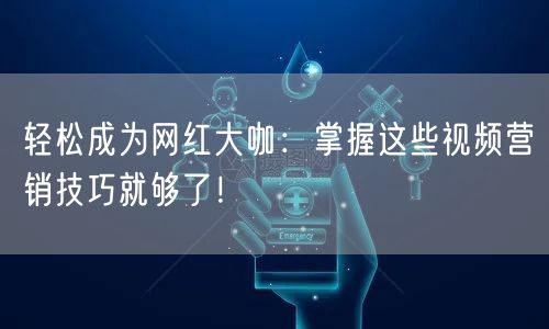 轻松成为网红大咖：掌握这些视频营销技巧就够了！
