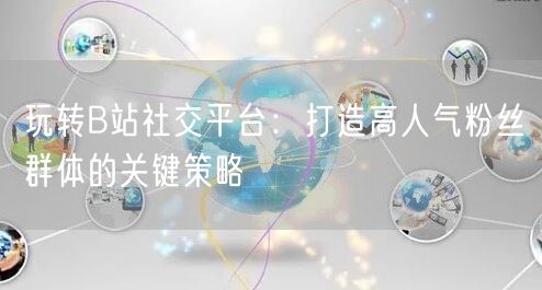 玩转B站社交平台：打造高人气粉丝群体的关键策略