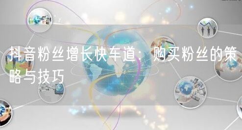 抖音粉丝增长快车道：购买粉丝的策略与技巧