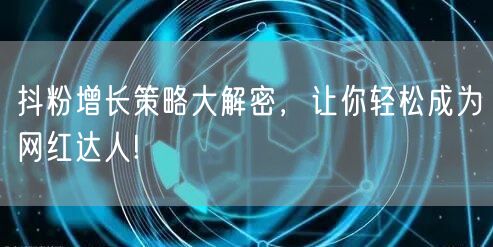 抖粉增长策略大解密，让你轻松成为网红达人!