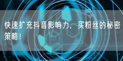 快速扩充抖音影响力，买粉丝的秘密策略！