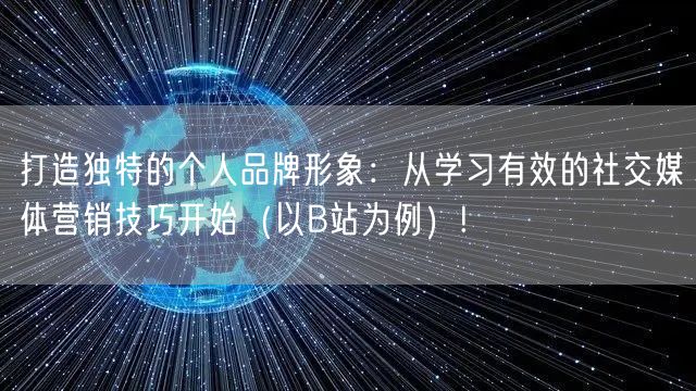 打造独特的个人品牌形象：从学习有效的社交媒体营销技巧开始（以B站为例）!