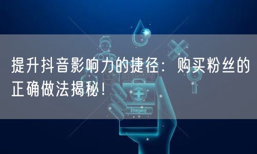 提升抖音影响力的捷径：购买粉丝的正确做法揭秘！