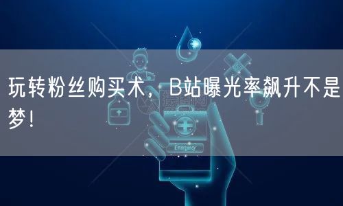 玩转粉丝购买术，B站曝光率飙升不是梦！