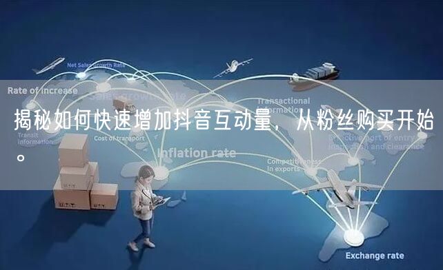 揭秘如何快速增加抖音互动量，从粉丝购买开始。