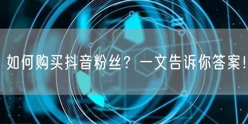 如何购买抖音粉丝？一文告诉你答案！