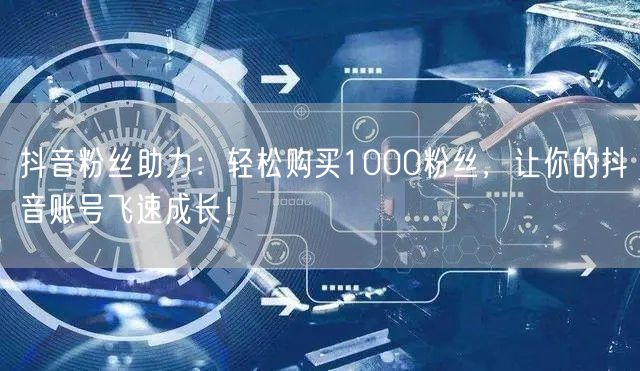 抖音粉丝助力：轻松购买1000粉丝，让你的抖音账号飞速成长！