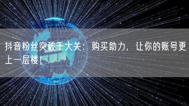 抖音粉丝突破千大关：购买助力，让你的账号更上一层楼！