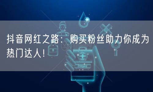 抖音网红之路：购买粉丝助力你成为热门达人！