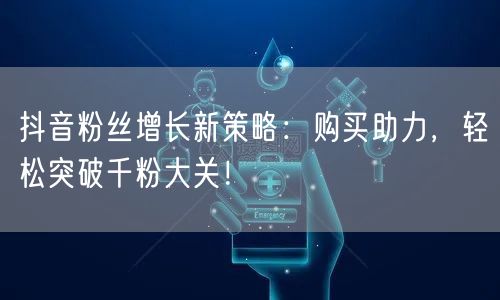 抖音粉丝增长新策略：购买助力，轻松突破千粉大关！