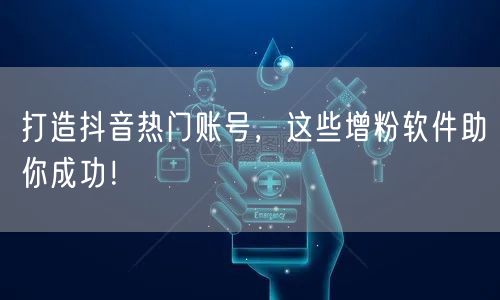 打造抖音热门账号，这些增粉软件助你成功！