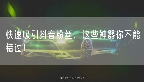 快速吸引抖音粉丝，这些神器你不能错过！