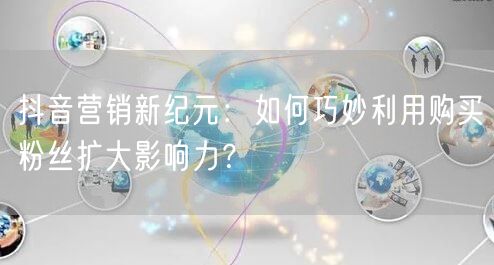 抖音营销新纪元：如何巧妙利用购买粉丝扩大影响力？