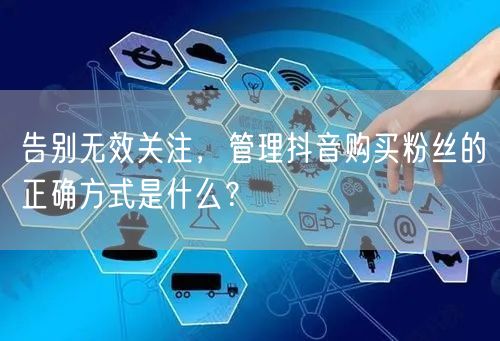 告别无效关注，管理抖音购买粉丝的正确方式是什么？