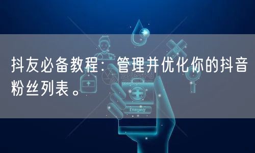 抖友必备教程：管理并优化你的抖音粉丝列表。