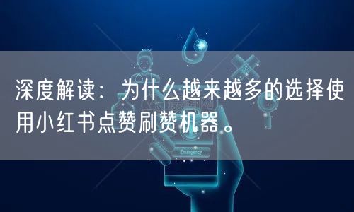 深度解读：为什么越来越多的选择使用小红书点赞刷赞机器。