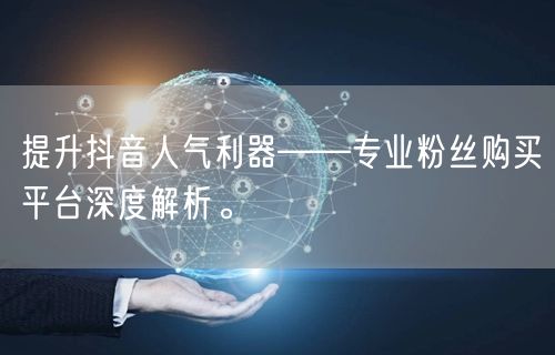 提升抖音人气利器——专业粉丝购买平台深度解析。