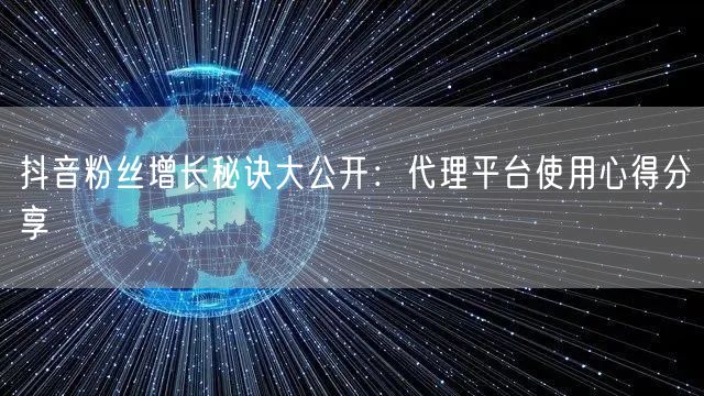 抖音粉丝增长秘诀大公开：代理平台使用心得分享