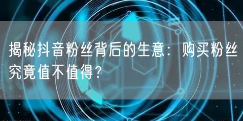 揭秘抖音粉丝背后的生意：购买粉丝究竟值不值得？