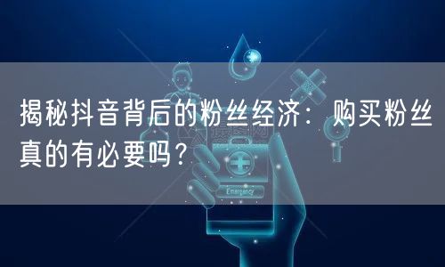 揭秘抖音背后的粉丝经济：购买粉丝真的有必要吗？
