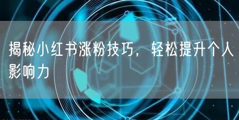 揭秘小红书涨粉技巧，轻松提升个人影响力
