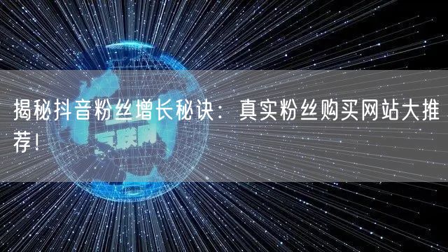 揭秘抖音粉丝增长秘诀：真实粉丝购买网站大推荐！