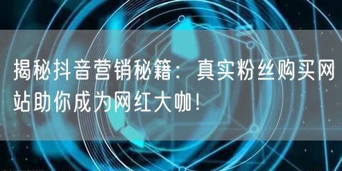 揭秘抖音营销秘籍：真实粉丝购买网站助你成为网红大咖！