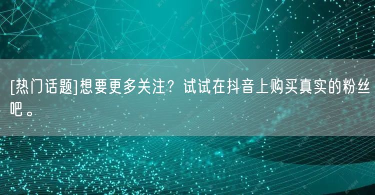 [热门话题]想要更多关注？试试在抖音上购买真实的粉丝吧。