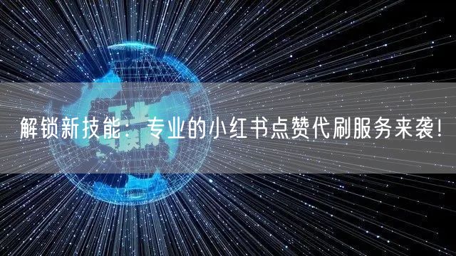 解锁新技能：专业的小红书点赞代刷服务来袭！