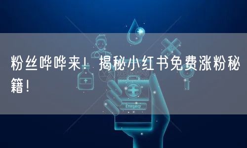 粉丝哗哗来！揭秘小红书免费涨粉秘籍！