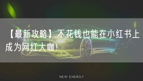 【最新攻略】不花钱也能在小红书上成为网红大咖！