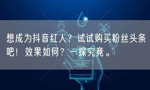 想成为抖音红人？试试购买粉丝头条吧！效果如何？一探究竟。