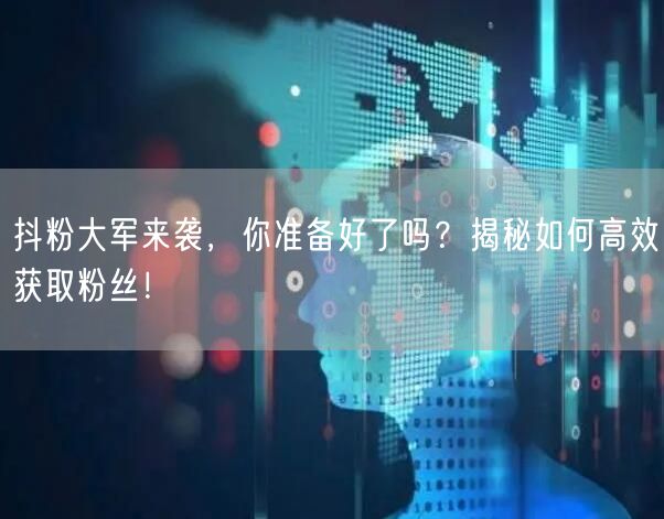 抖粉大军来袭，你准备好了吗？揭秘如何高效获取粉丝！