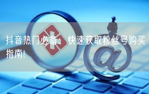 抖音热门必备：快速获取粉丝号购买指南!