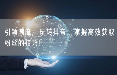 引领潮流，玩转抖音：掌握高效获取粉丝的技巧！