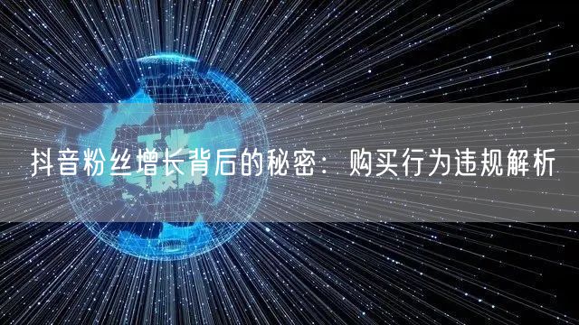 抖音粉丝增长背后的秘密：购买行为违规解析