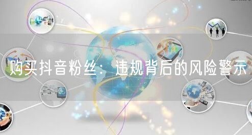 购买抖音粉丝：违规背后的风险警示