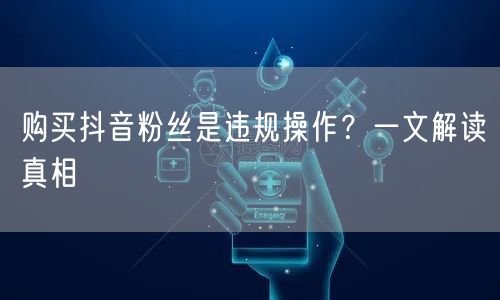 购买抖音粉丝是违规操作？一文解读真相