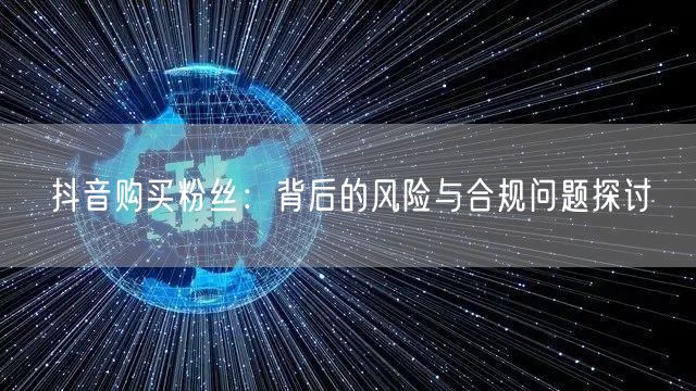 抖音购买粉丝：背后的风险与合规问题探讨