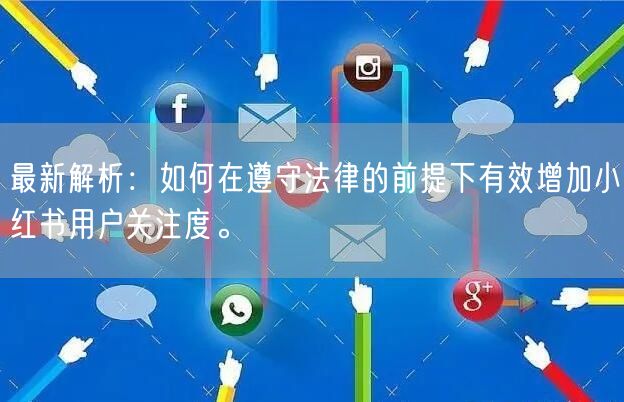 最新解析：如何在遵守法律的前提下有效增加小红书用户关注度。