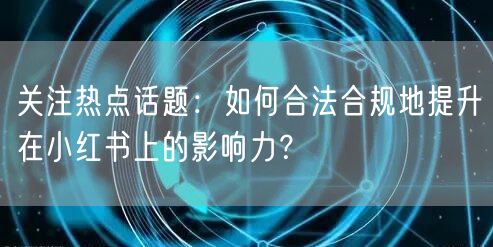 关注热点话题：如何合法合规地提升在小红书上的影响力？
