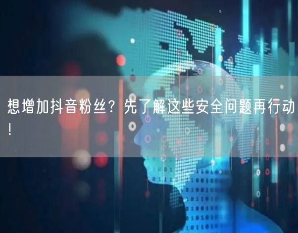想增加抖音粉丝？先了解这些安全问题再行动！