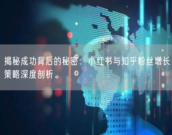 揭秘成功背后的秘密：小红书与知乎粉丝增长策略深度剖析。