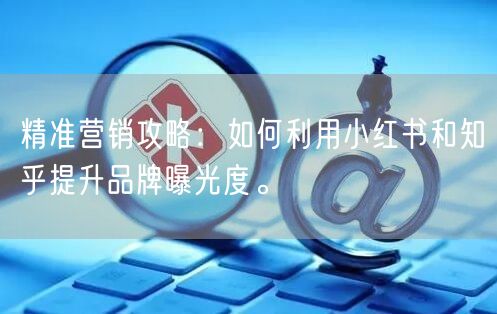 精准营销攻略：如何利用小红书和知乎提升品牌曝光度。