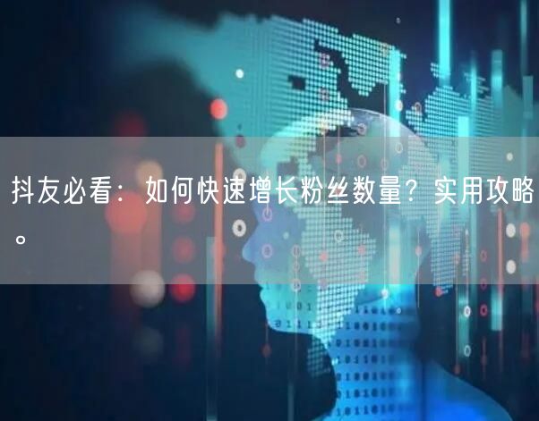 抖友必看：如何快速增长粉丝数量？实用攻略。