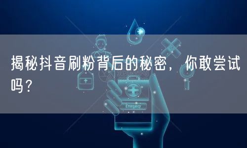 揭秘抖音刷粉背后的秘密，你敢尝试吗？