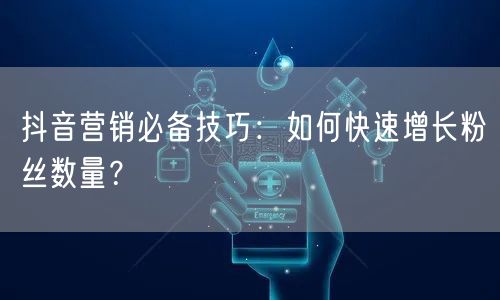 抖音营销必备技巧：如何快速增长粉丝数量？