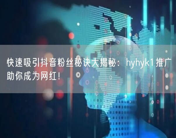 快速吸引抖音粉丝秘诀大揭秘：hyhyk1推广助你成为网红！