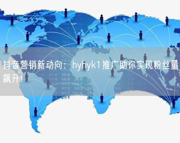 抖音营销新动向：hyhyk1推广助你实现粉丝量飙升！