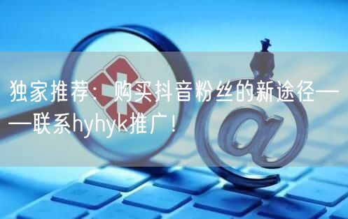 独家推荐：购买抖音粉丝的新途径——联系hyhyk推广！